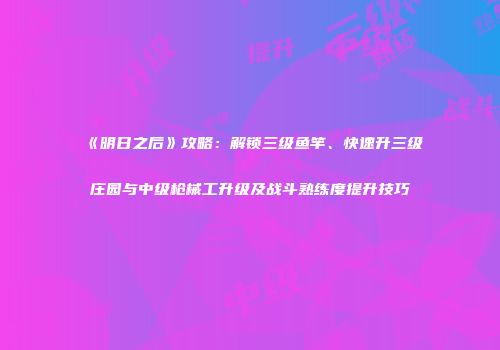 《明日之后》攻略：解锁三级鱼竿、快速升三级庄园与中级枪械工升级及战斗熟练度提升技巧