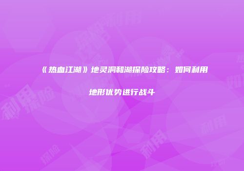 《热血江湖》地灵洞和湖探险攻略：如何利用地形优势进行战斗