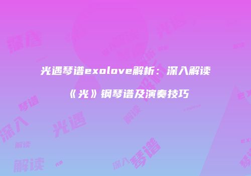 光遇琴谱exolove解析：深入解读《光》钢琴谱及演奏技巧