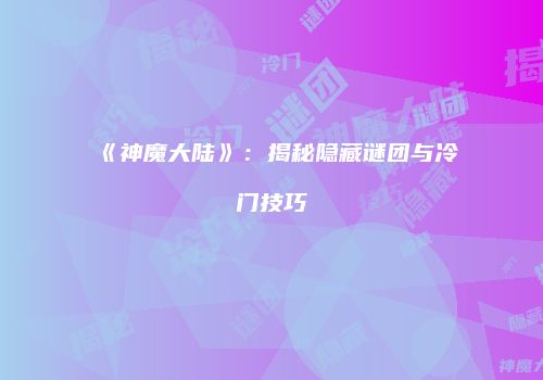 《神魔大陆》：揭秘隐藏谜团与冷门技巧