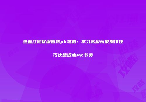 热血江湖官服四转pk攻略：学习高级玩家操作技巧快速适应PK节奏
