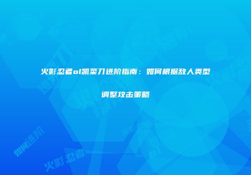 火影忍者ol凯菜刀进阶指南：如何根据敌人类型调整攻击策略