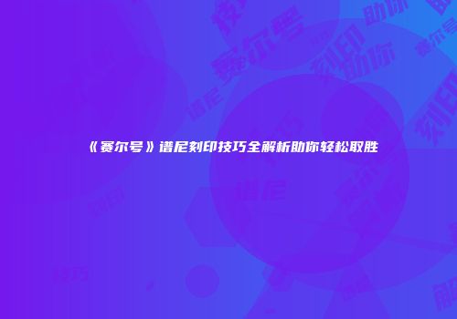 《赛尔号》谱尼刻印技巧全解析助你轻松取胜