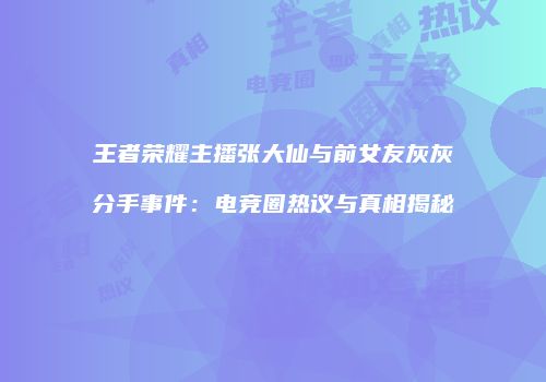王者荣耀主播张大仙与前女友灰灰分手事件：电竞圈热议与真相揭秘