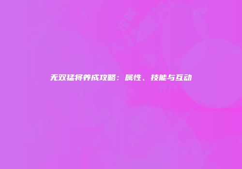 无双猛将养成攻略：属性、技能与互动