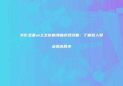 火影忍者ol土主佐助须鼬游戏攻略：了解敌人弱点提高胜率