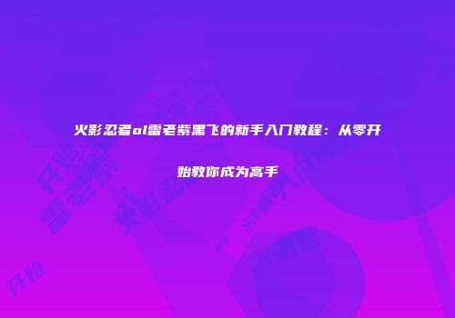 火影忍者ol雷老紫黑飞的新手入门教程：从零开始教你成为高手