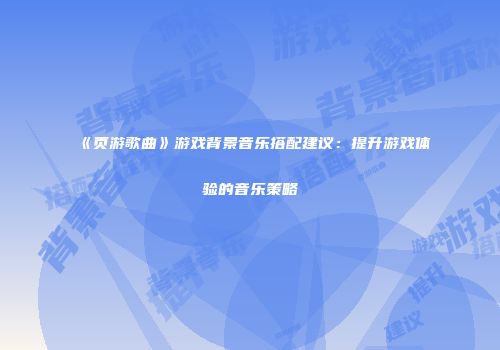 《页游歌曲》游戏背景音乐搭配建议：提升游戏体验的音乐策略