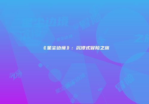 《星尘边境》：沉浸式冒险之旅
