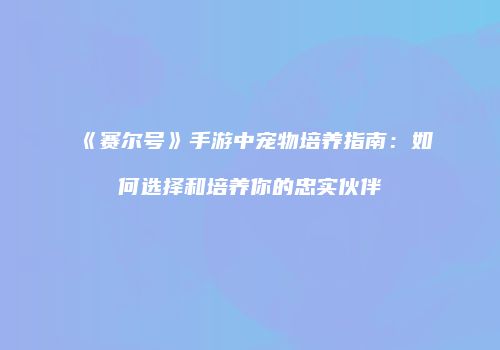 《赛尔号》手游中宠物培养指南：如何选择和培养你的忠实伙伴