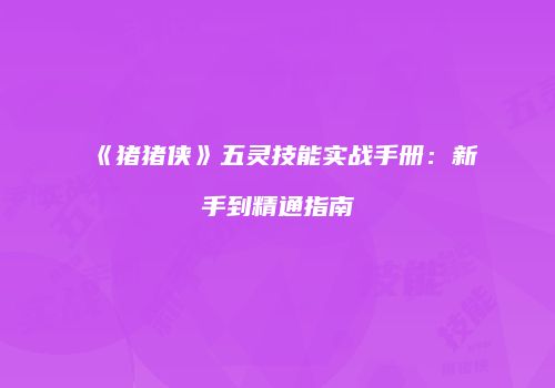 《猪猪侠》五灵技能实战手册：新手到精通指南