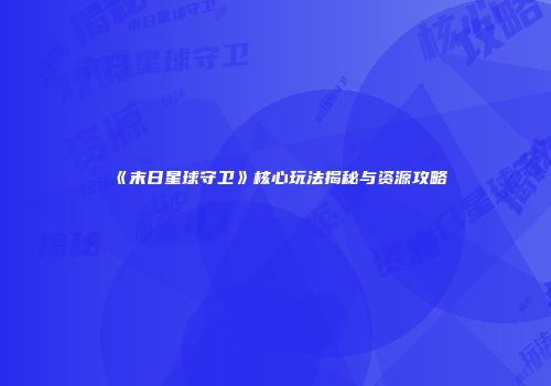 《末日星球守卫》核心玩法揭秘与资源攻略
