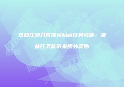 热血江湖刀客披风隐藏任务解锁：哪些任务能带来额外奖励