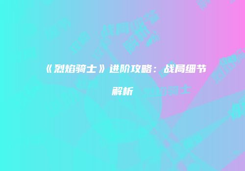 《烈焰骑士》进阶攻略：战局细节解析