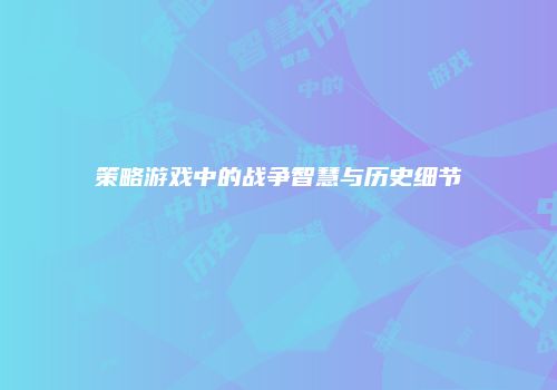 策略游戏中的战争智慧与历史细节