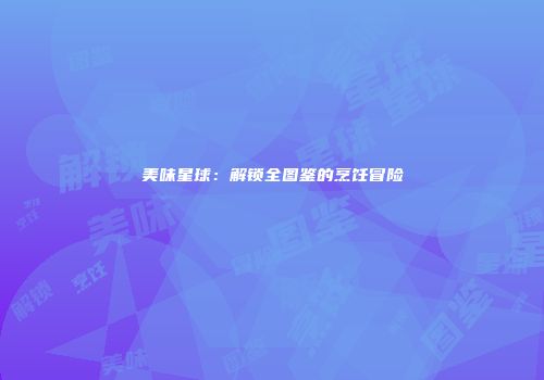 美味星球：解锁全图鉴的烹饪冒险