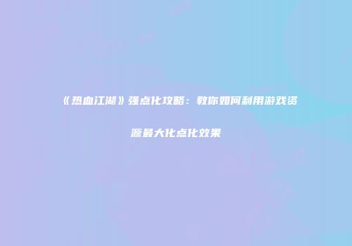 《热血江湖》强点化攻略：教你如何利用游戏资源最大化点化效果