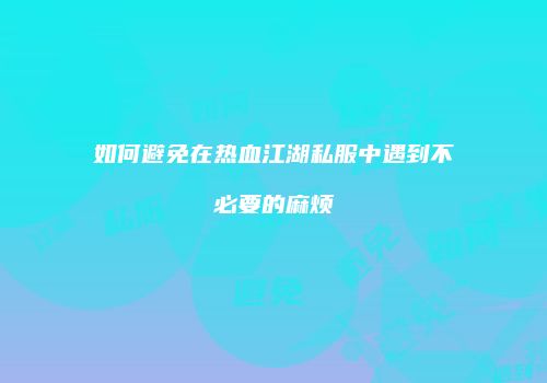 如何避免在热血江湖私服中遇到不必要的麻烦