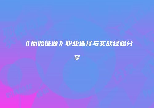 《原始征途》职业选择与实战经验分享
