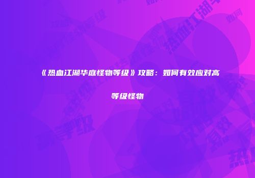 《热血江湖华庭怪物等级》攻略：如何有效应对高等级怪物