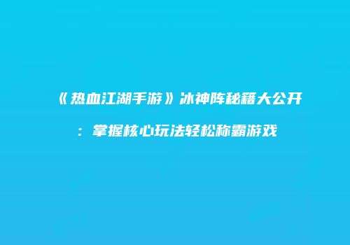 《热血江湖手游》冰神阵秘籍大公开：掌握核心玩法轻松称霸游戏