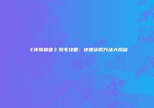 《传奇霸业》羽毛攻略：快速获取方法大揭秘