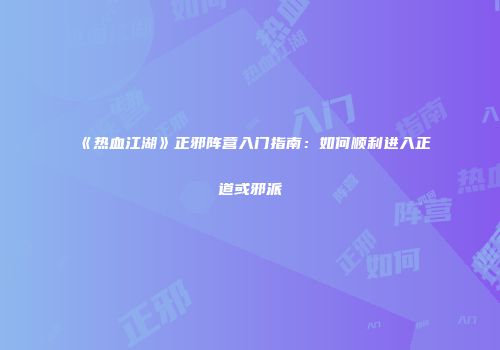 《热血江湖》正邪阵营入门指南：如何顺利进入正道或邪派