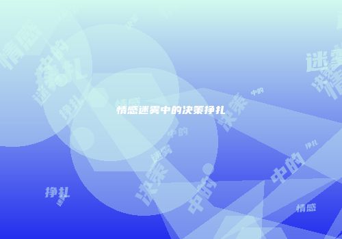 情感迷雾中的决策挣扎