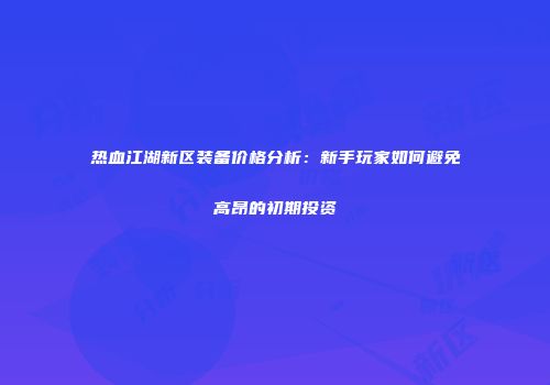 热血江湖新区装备价格分析：新手玩家如何避免高昂的初期投资