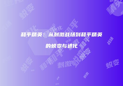 和平精英：从刺激战场到和平精英的蜕变与进化