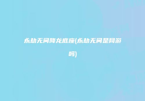 永劫无间降龙底座(永劫无间是网游吗)