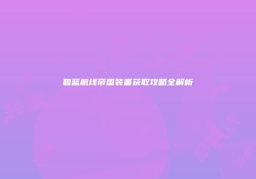 碧蓝航线帝国装备获取攻略全解析