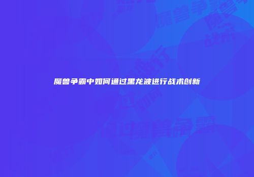 魔兽争霸中如何通过黑龙波进行战术创新