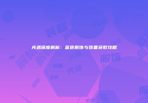 光遇深度解析：蓝色服饰与装备获取攻略