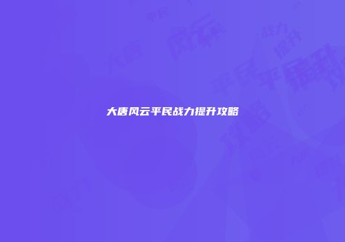 大唐风云平民战力提升攻略