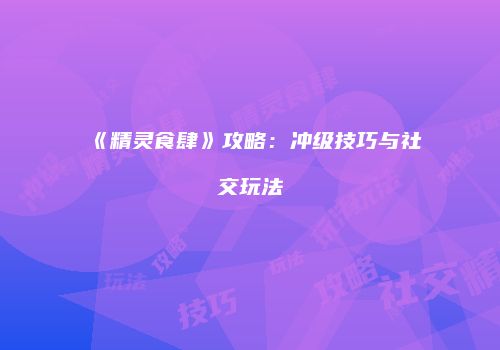 《精灵食肆》攻略：冲级技巧与社交玩法