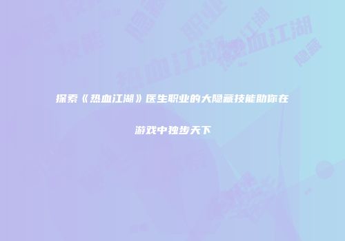探索《热血江湖》医生职业的大隐藏技能助你在游戏中独步天下