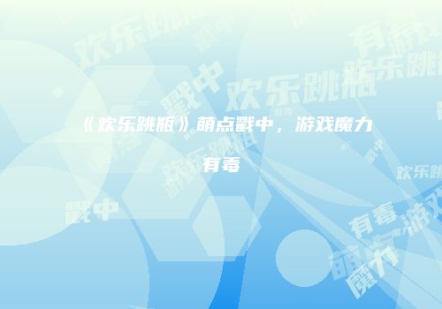 《欢乐跳瓶》萌点戳中，游戏魔力有毒