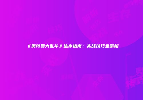 《奥特曼大乱斗》生存指南：实战技巧全解析