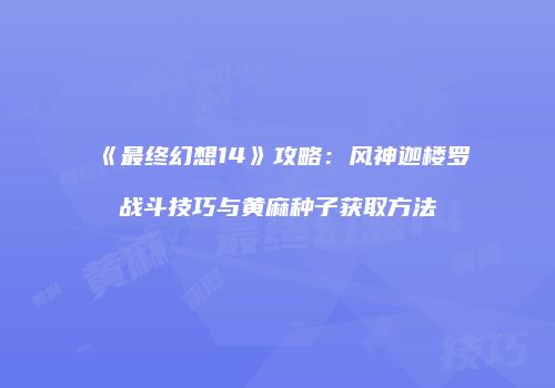 《最终幻想14》攻略：风神迦楼罗战斗技巧与黄麻种子获取方法