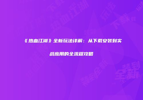 《热血江湖》全新玩法详解：从下载安装到实战应用的全流程攻略