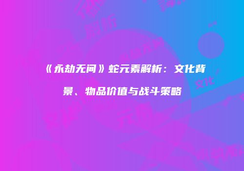 《永劫无间》蛇元素解析：文化背景、物品价值与战斗策略