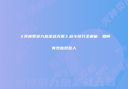 《灭神页游九劫圣战天君》战斗技巧全解析：如何有效应对敌人