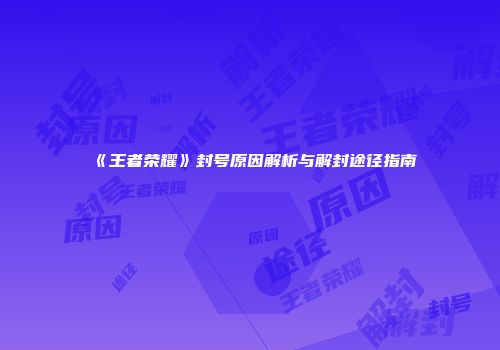 《王者荣耀》封号原因解析与解封途径指南