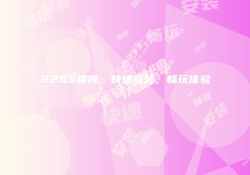 2255棋牌：快速安装，畅玩体验