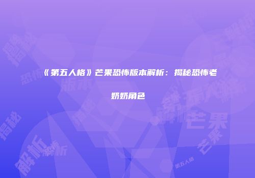 《第五人格》芒果恐怖版本解析：揭秘恐怖老奶奶角色