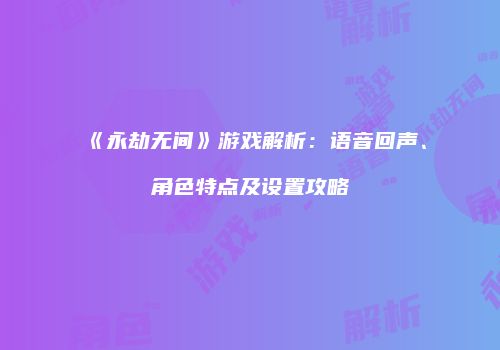 《永劫无间》游戏解析：语音回声、角色特点及设置攻略