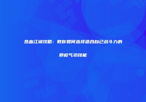 热血江湖攻略：教你如何选择适合自己战斗力的邪枪气功技能