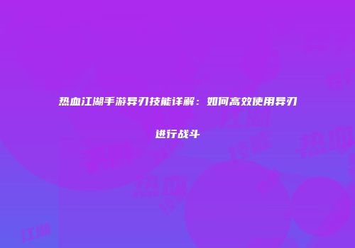 热血江湖手游异刃技能详解：如何高效使用异刃进行战斗