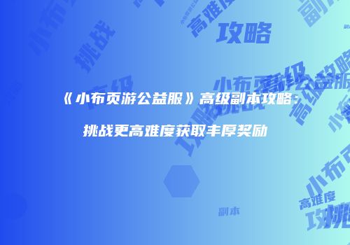 《小布页游公益服》高级副本攻略：挑战更高难度获取丰厚奖励